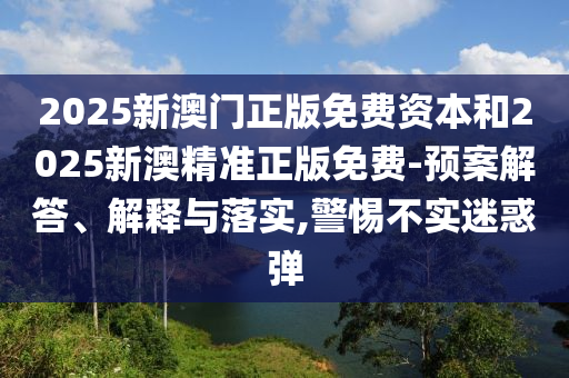 2025新澳門正版免費資本和2025新澳精準正版免費-預案解答、解釋與落實,警惕不實迷惑彈