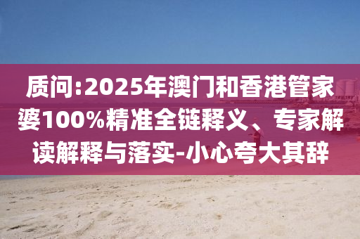 質(zhì)問:2025年澳門和香港管家婆100%精準(zhǔn)全鏈釋義、專家解讀解釋與落實-小心夸大其辭
