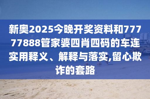 新奧2025今晚開獎資料和77777888管家婆四肖四碼的車連實(shí)用釋義、解釋與落實(shí),留心欺詐的套路
