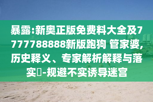 暴露:新奧正版免費(fèi)料大全及7777788888新版跑狗 管家婆,歷史釋義、專家解析解釋與落實(shí)?-規(guī)避不實(shí)誘導(dǎo)迷宮