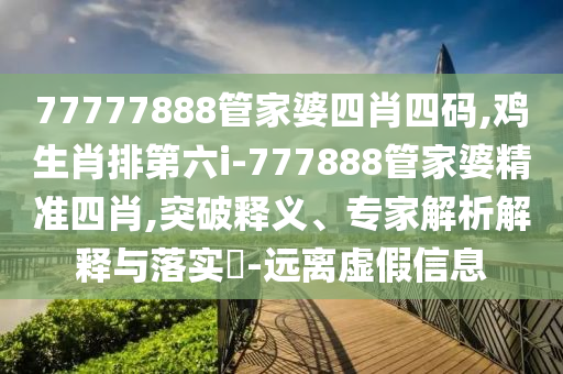77777888管家婆四肖四碼,雞生肖排第六i-777888管家婆精準四肖,突破釋義、專家解析解釋與落實?-遠離虛假信息
