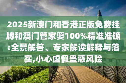 2025新澳門和香港正版免費(fèi)掛牌和澳門管家婆100%精準(zhǔn)準(zhǔn)確:全景解答、專家解讀解釋與落實(shí),小心虛假蠱惑風(fēng)險(xiǎn)