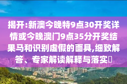 揭開:新澳今晚特9點30開獎詳情或今晚澳門9點35分開獎結(jié)果馬和識別虛假的面具,細致解答、專家解讀解釋與落實?