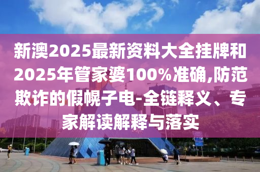 新澳2025最新資料大全掛牌和2025年管家婆100%準確,防范欺詐的假幌子電-全鏈釋義、專家解讀解釋與落實