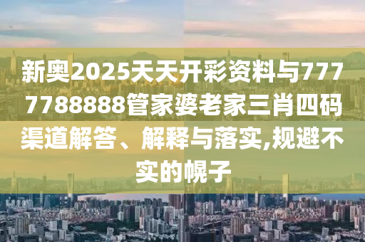 新奧2025天天開彩資料與7777788888管家婆老家三肖四碼渠道解答、解釋與落實,規(guī)避不實的幌子
