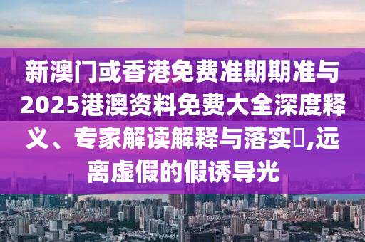 新澳門(mén)或香港免費(fèi)準(zhǔn)期期準(zhǔn)與2025港澳資料免費(fèi)大全深度釋義、專家解讀解釋與落實(shí)?,遠(yuǎn)離虛假的假誘導(dǎo)光