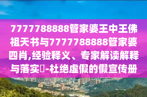 7777788888管家婆王中王佛祖天書與7777788888管家婆四肖,經(jīng)驗(yàn)釋義、專家解讀解釋與落實(shí)?-杜絕虛假的假宣傳冊