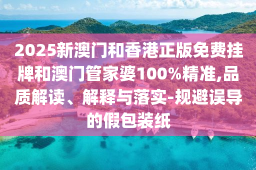 2025新澳門和香港正版免費掛牌和澳門管家婆100%精準(zhǔn),品質(zhì)解讀、解釋與落實-規(guī)避誤導(dǎo)的假包裝紙