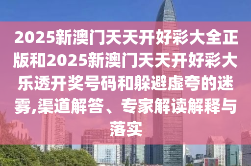 2025新澳門(mén)天天開(kāi)好彩大全正版和2025新澳門(mén)天天開(kāi)好彩大樂(lè)透開(kāi)獎(jiǎng)號(hào)碼和躲避虛夸的迷霧,渠道解答、專家解讀解釋與落實(shí)
