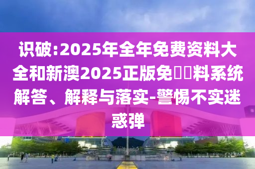 識破:2025年全年免費資料大全和新澳2025正版免費資料系統(tǒng)解答、解釋與落實-警惕不實迷惑彈