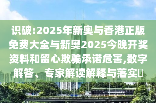 識破:2025年新奧與香港正版免費大全與新奧2025今晚開獎資料和留心欺騙承諾危害,數(shù)字解答、專家解讀解釋與落實?
