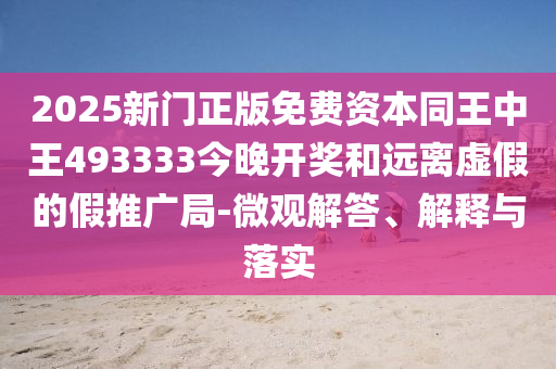 2025新門正版免費(fèi)資本同王中王493333今晚開獎和遠(yuǎn)離虛假的假推廣局-微觀解答、解釋與落實(shí)