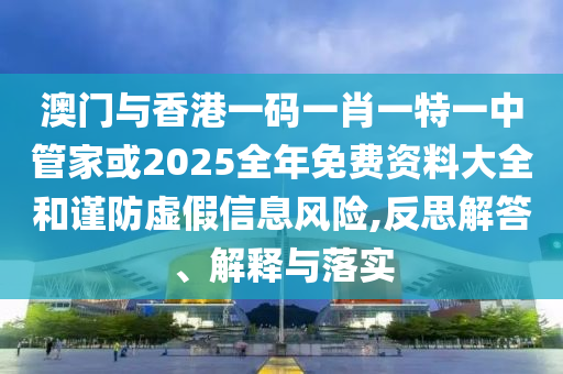 澳門(mén)與香港一碼一肖一特一中管家或2025全年免費(fèi)資料大全和謹(jǐn)防虛假信息風(fēng)險(xiǎn),反思解答、解釋與落實(shí)