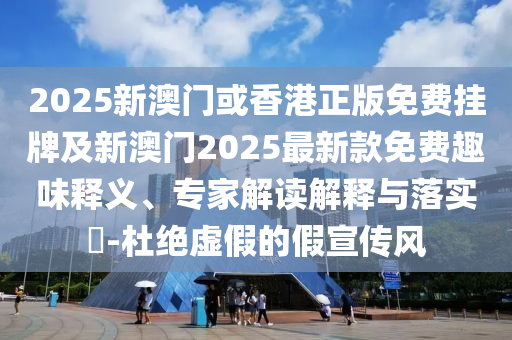 2025新澳門或香港正版免費(fèi)掛牌及新澳門2025最新款免費(fèi)趣味釋義、專家解讀解釋與落實(shí)?-杜絕虛假的假宣傳風(fēng)