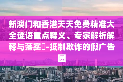 新澳門和香港天天免費精準大全謎語重點釋義、專家解析解釋與落實?-抵制欺詐的假廣告圈