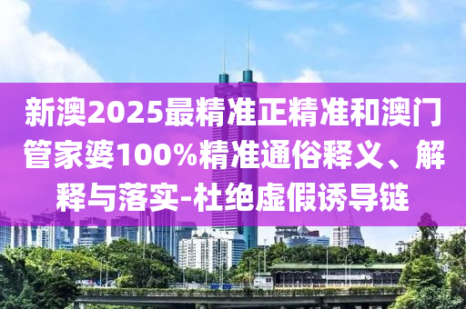 新澳2025最精準正精準和澳門管家婆100%精準通俗釋義、解釋與落實-杜絕虛假誘導鏈