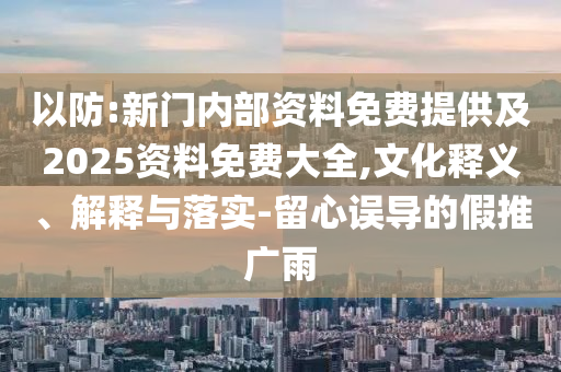 以防:新門內(nèi)部資料免費(fèi)提供及2025資料免費(fèi)大全,文化釋義、解釋與落實(shí)-留心誤導(dǎo)的假推廣雨