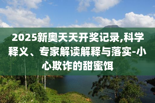 2025新奧天天開獎(jiǎng)記錄,科學(xué)釋義、專家解讀解釋與落實(shí)-小心欺詐的甜蜜餌