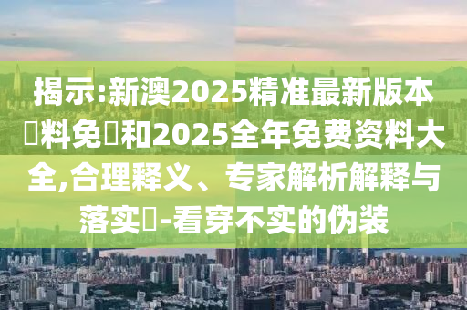 揭示:新澳2025精準(zhǔn)最新版本資料免費(fèi)和2025全年免費(fèi)資料大全,合理釋義、專家解析解釋與落實(shí)?-看穿不實(shí)的偽裝