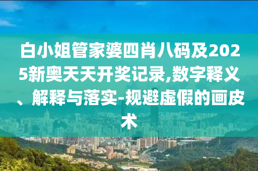 白小姐管家婆四肖八碼及2025新奧天天開獎(jiǎng)記錄,數(shù)字釋義、解釋與落實(shí)-規(guī)避虛假的畫皮術(shù)