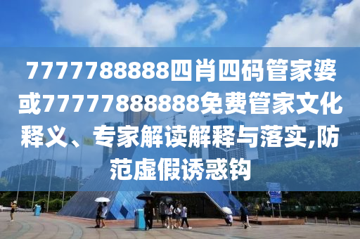 7777788888四肖四碼管家婆或77777888888免費(fèi)管家文化釋義、專家解讀解釋與落實(shí),防范虛假誘惑鉤