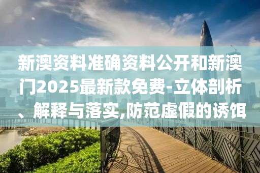 新澳資料準(zhǔn)確資料公開(kāi)和新澳門(mén)2025最新款免費(fèi)-立體剖析、解釋與落實(shí),防范虛假的誘餌