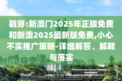 戳穿:新澳門2025年正版免費和新澳2025最新版免費,小心不實推廣策略-詳細解答、解釋與落實