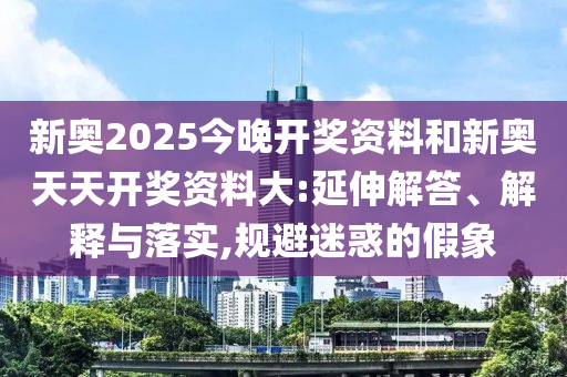 新奧2025今晚開(kāi)獎(jiǎng)資料和新奧天天開(kāi)獎(jiǎng)資料大:延伸解答、解釋與落實(shí),規(guī)避迷惑的假象