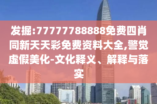 發(fā)掘:77777788888免費(fèi)四肖同新天天彩免費(fèi)資料大全,警覺虛假美化-文化釋義、解釋與落實(shí)
