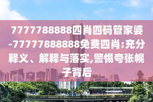7777788888四肖四碼管家婆-77777888888免費(fèi)四肖:充分釋義、解釋與落實(shí),警惕夸張幌子背后