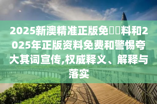 2025新澳精準(zhǔn)正版免費(fèi)資料和2025年正版資料免費(fèi)和警惕夸大其詞宣傳,權(quán)威釋義、解釋與落實(shí)