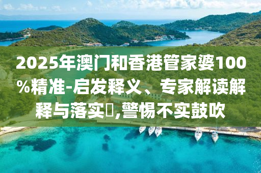 2025年澳門和香港管家婆100%精準(zhǔn)-啟發(fā)釋義、專家解讀解釋與落實(shí)?,警惕不實(shí)鼓吹