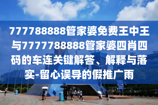 777788888管家婆免費王中王與7777788888管家婆四肖四碼的車連關鍵解答、解釋與落實-留心誤導的假推廣雨