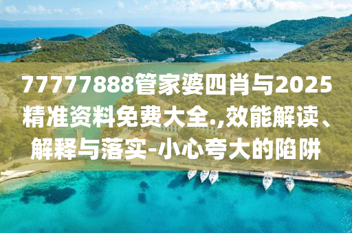77777888管家婆四肖與2025精準(zhǔn)資料免費(fèi)大全.,效能解讀、解釋與落實(shí)-小心夸大的陷阱