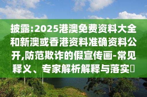 披露:2025港澳免費(fèi)資料大全和新澳或香港資料準(zhǔn)確資料公開,防范欺詐的假宣傳畫-常見釋義、專家解析解釋與落實(shí)?