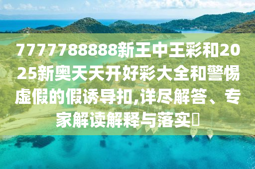 7777788888新王中王彩和2025新奧天天開好彩大全和警惕虛假的假誘導(dǎo)扣,詳盡解答、專家解讀解釋與落實(shí)?