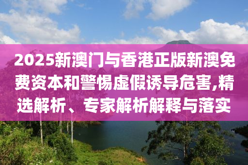 2025新澳門與香港正版新澳免費(fèi)資本和警惕虛假誘導(dǎo)危害,精選解析、專家解析解釋與落實(shí)