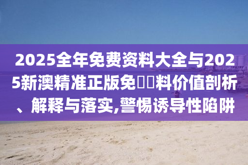 2025全年免費(fèi)資料大全與2025新澳精準(zhǔn)正版免費(fèi)資料價(jià)值剖析、解釋與落實(shí),警惕誘導(dǎo)性陷阱