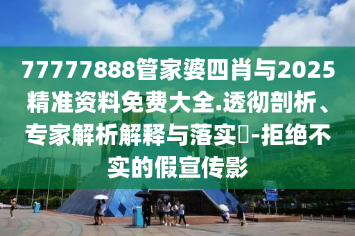 77777888管家婆四肖與2025精準(zhǔn)資料免費(fèi)大全.透徹剖析、專(zhuān)家解析解釋與落實(shí)?-拒絕不實(shí)的假宣傳影