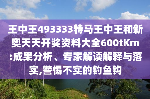 王中王493333特馬王中王和新奧天天開獎資料大全600tKm:成果分析、專家解讀解釋與落實,警惕不實的釣魚鉤