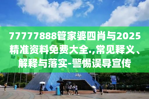 77777888管家婆四肖與2025精準(zhǔn)資料免費(fèi)大全.,常見釋義、解釋與落實(shí)-警惕誤導(dǎo)宣傳