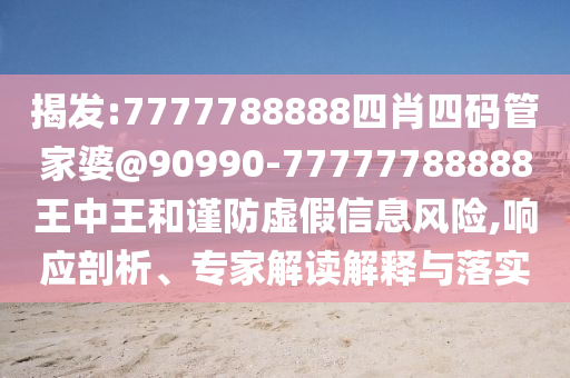 揭發(fā):7777788888四肖四碼管家婆@90990-77777788888王中王和謹(jǐn)防虛假信息風(fēng)險(xiǎn),響應(yīng)剖析、專家解讀解釋與落實(shí)