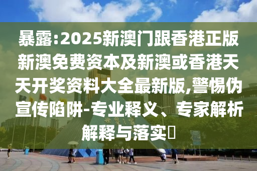 暴露:2025新澳門跟香港正版新澳免費資本及新澳或香港天天開獎資料大全最新版,警惕偽宣傳陷阱-專業(yè)釋義、專家解析解釋與落實?