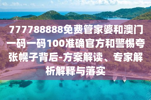 777788888免費管家婆和澳門一碼一碼100準(zhǔn)確官方和警惕夸張幌子背后-方案解讀、專家解析解釋與落實