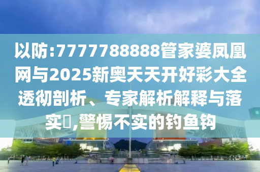 以防:7777788888管家婆鳳凰網(wǎng)與2025新奧天天開好彩大全透徹剖析、專家解析解釋與落實(shí)?,警惕不實(shí)的釣魚鉤