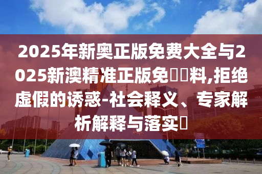 2025年新奧正版免費大全與2025新澳精準正版免費資料,拒絕虛假的誘惑-社會釋義、專家解析解釋與落實?