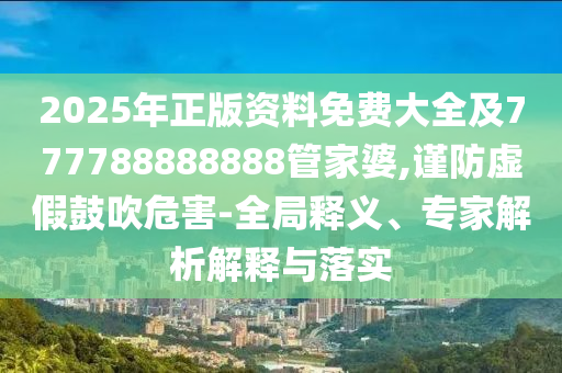 2025年正版資料免費(fèi)大全及777788888888管家婆,謹(jǐn)防虛假鼓吹危害-全局釋義、專家解析解釋與落實(shí)