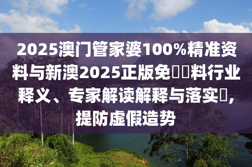 2025澳門管家婆100%精準(zhǔn)資料與新澳2025正版免費(fèi)資料行業(yè)釋義、專家解讀解釋與落實(shí)?,提防虛假造勢(shì)