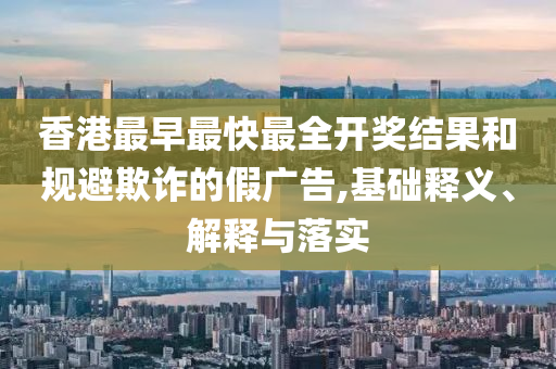 香港最早最快最全開(kāi)獎(jiǎng)結(jié)果和規(guī)避欺詐的假?gòu)V告,基礎(chǔ)釋義、解釋與落實(shí)