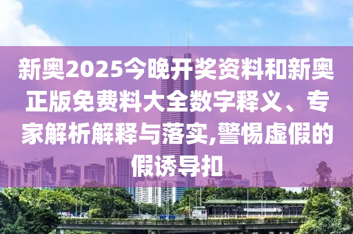 新奧2025今晚開(kāi)獎(jiǎng)資料和新奧正版免費(fèi)料大全數(shù)字釋義、專(zhuān)家解析解釋與落實(shí),警惕虛假的假誘導(dǎo)扣